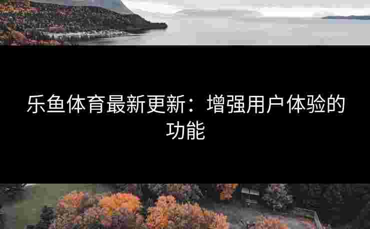 乐鱼体育最新更新：增强用户体验的功能