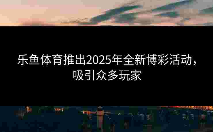 乐鱼体育推出2025年全新博彩活动，吸引众多玩家