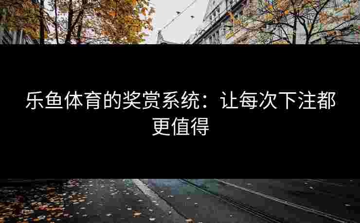 乐鱼体育的奖赏系统：让每次下注都更值得