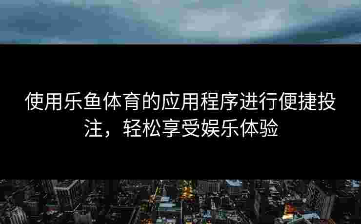 使用乐鱼体育的应用程序进行便捷投注，轻松享受娱乐体验