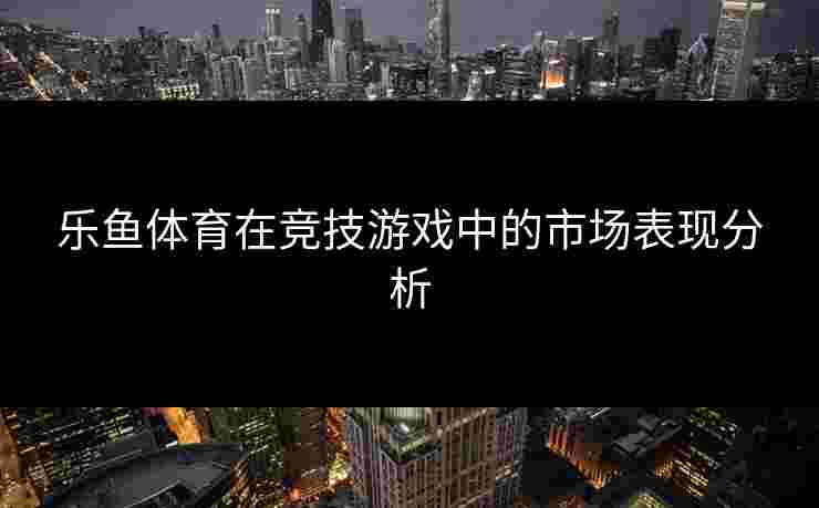 乐鱼体育在竞技游戏中的市场表现分析 乐鱼体育在竞技游戏中的市场表现分析