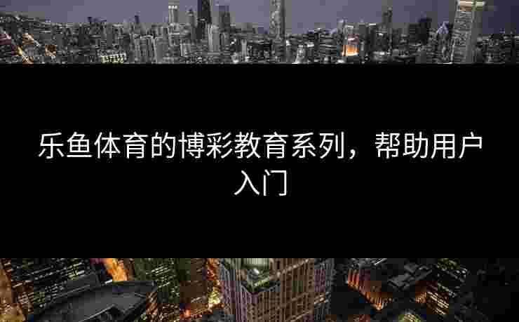 乐鱼体育的博彩教育系列,帮助用户入门 乐鱼体育的博彩教育系列,帮助用户入门