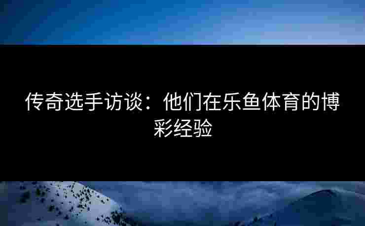 传奇选手访谈：他们在乐鱼体育的博彩经验