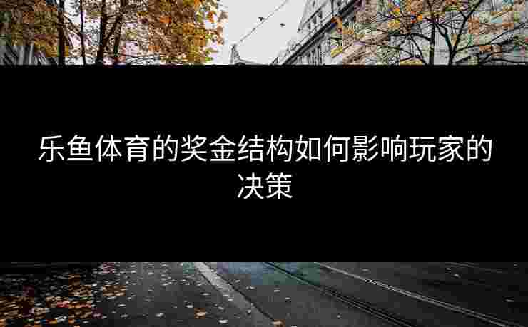 乐鱼体育的奖金结构如何影响玩家的决策