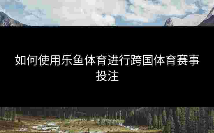 如何使用乐鱼体育进行跨国体育赛事投注
