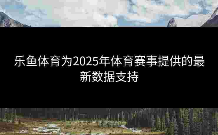乐鱼体育为2025年体育赛事提供的最新数据支持