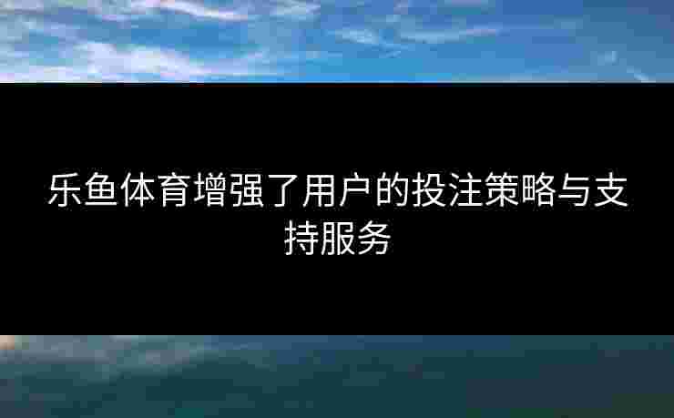 乐鱼体育增强了用户的投注策略与支持服务