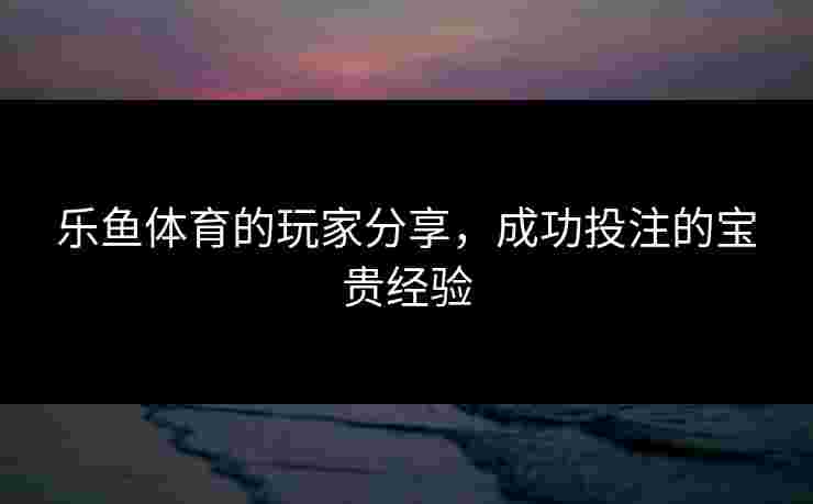 乐鱼体育的玩家分享，成功投注的宝贵经验