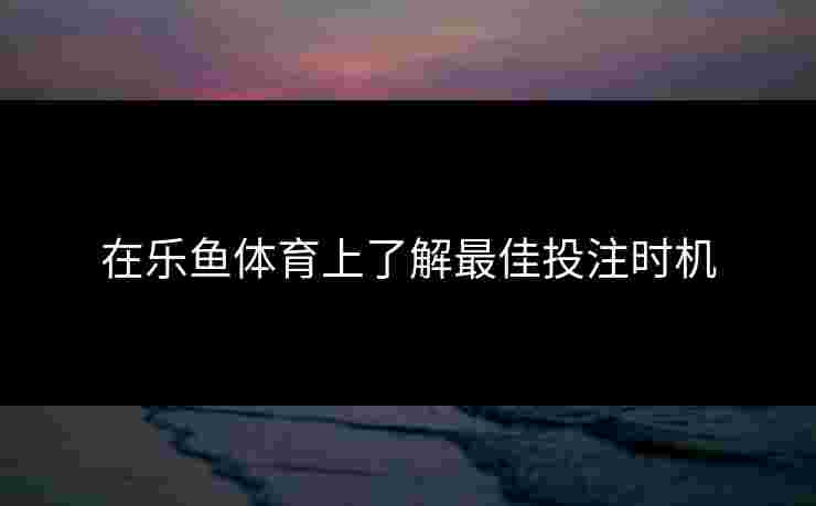 在乐鱼体育上了解最佳投注时机