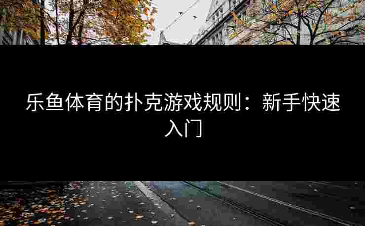 乐鱼体育的扑克游戏规则：新手快速入门