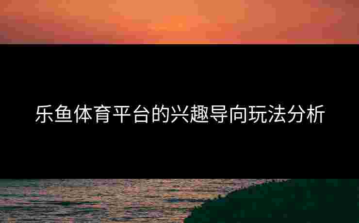 乐鱼体育平台的兴趣导向玩法分析