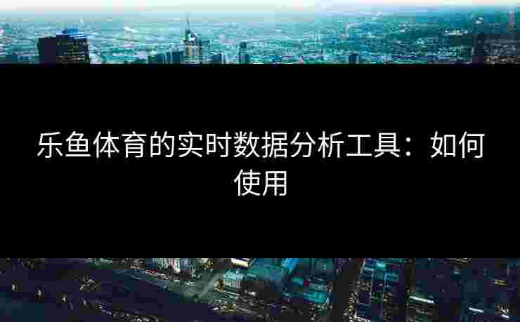乐鱼体育的实时数据分析工具：如何使用