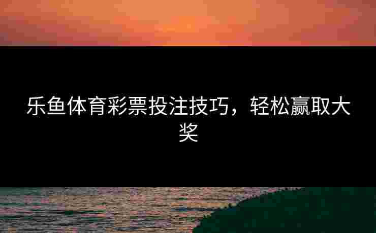 乐鱼体育彩票投注技巧，轻松赢取大奖