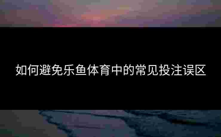 如何避免乐鱼体育中的常见投注误区