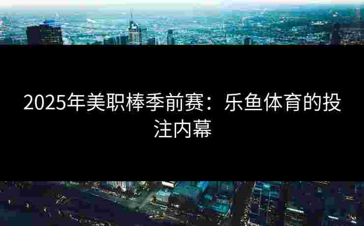 2025年美职棒季前赛：乐鱼体育的投注内幕