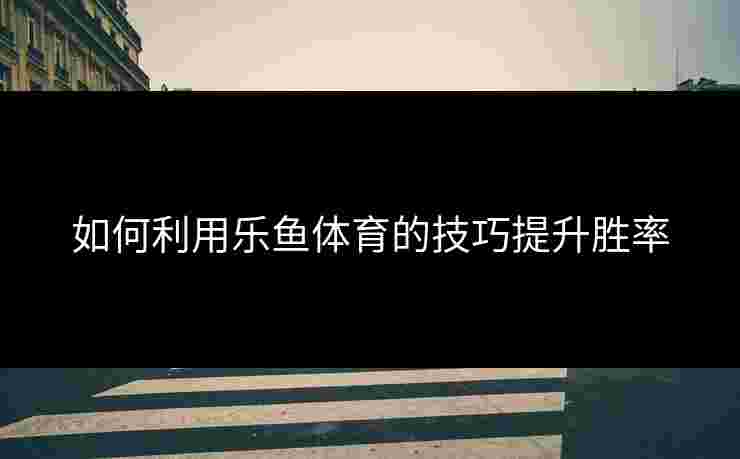 如何利用乐鱼体育的技巧提升胜率