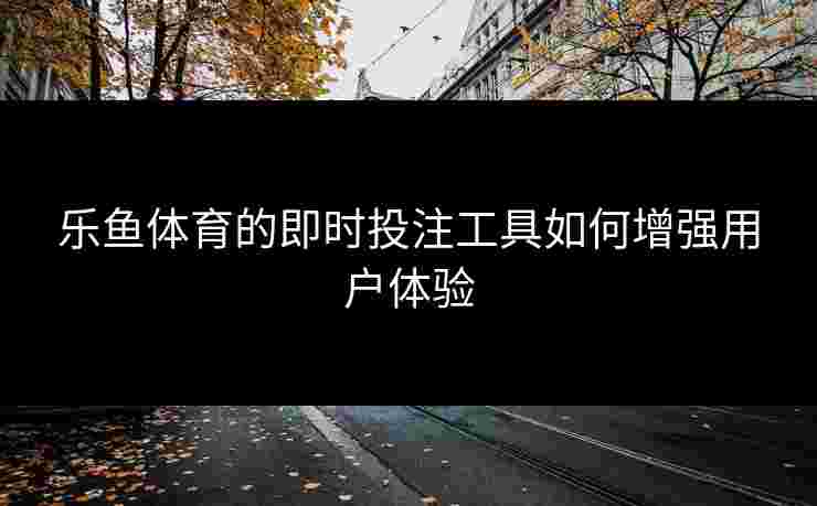 乐鱼体育的即时投注工具如何增强用户体验