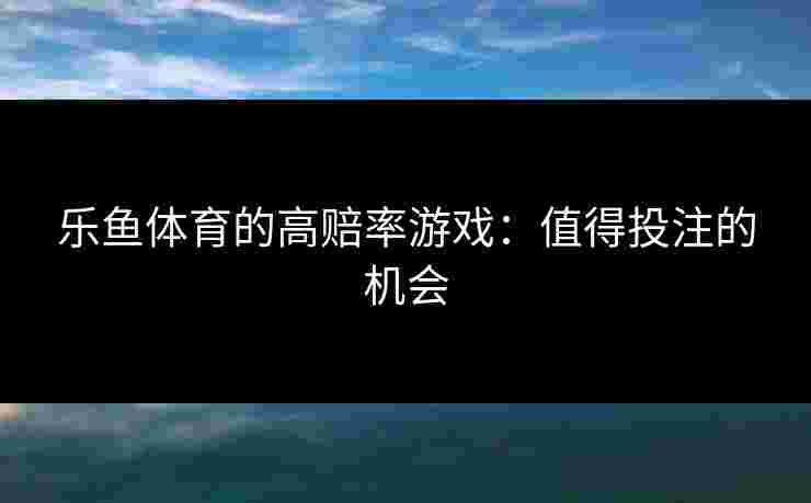 乐鱼体育的高赔率游戏：值得投注的机会