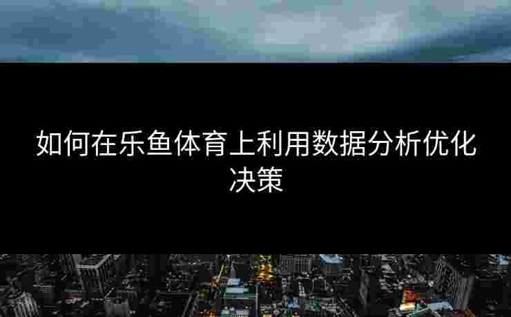 如何在乐鱼体育上利用数据分析优化决策 如何在乐鱼体育上利用数据分析优化决策