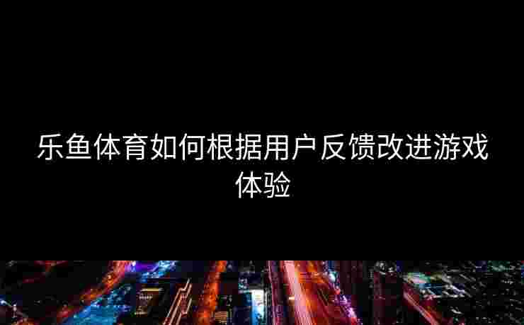 乐鱼体育如何根据用户反馈改进游戏体验
