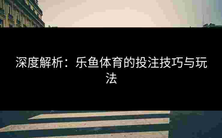 深度解析：乐鱼体育的投注技巧与玩法