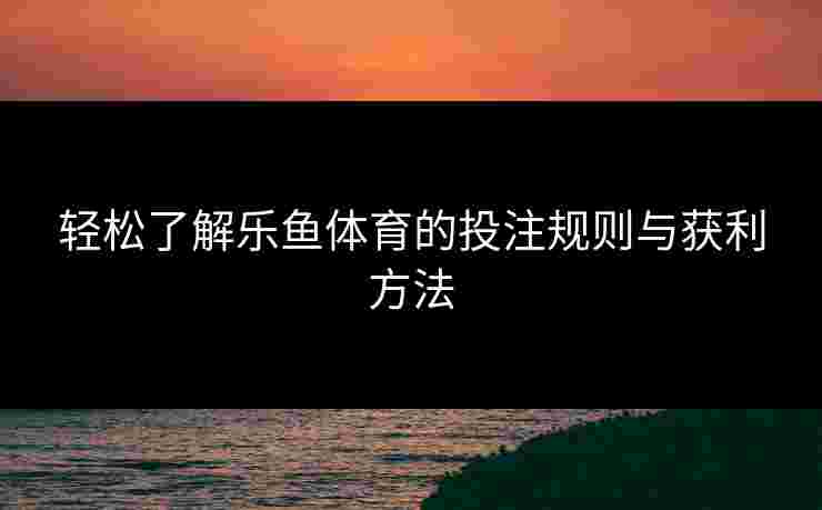 轻松了解乐鱼体育的投注规则与获利方法 轻松了解乐鱼体育的投注规则与获利方法