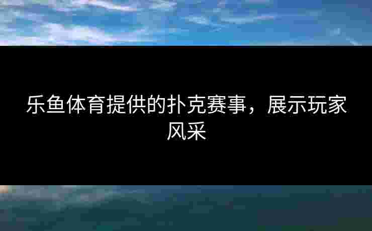 乐鱼体育提供的扑克赛事，展示玩家风采