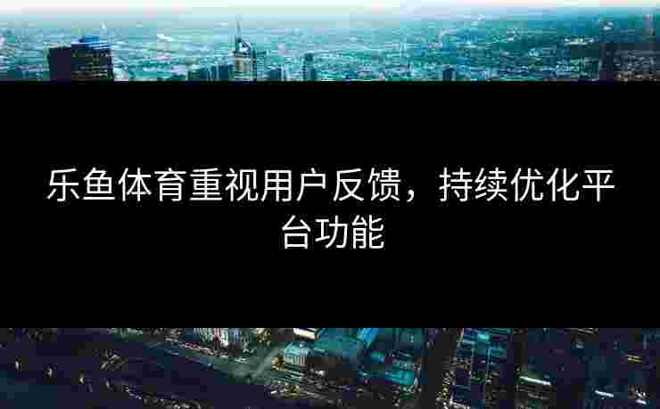 乐鱼体育重视用户反馈，持续优化平台功能