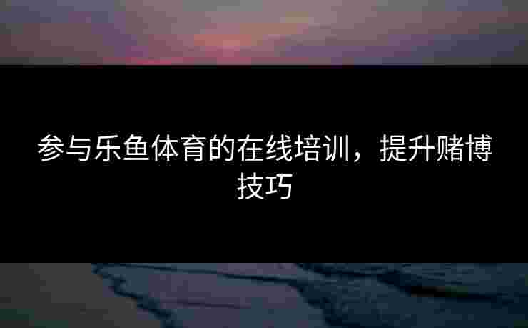 参与乐鱼体育的在线培训,提升赌博技巧 参与乐鱼体育的在线培训,提升赌博技巧