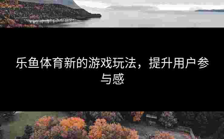 乐鱼体育新的游戏玩法，提升用户参与感