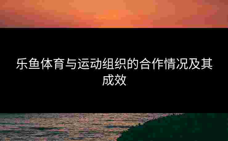 乐鱼体育与运动组织的合作情况及其成效