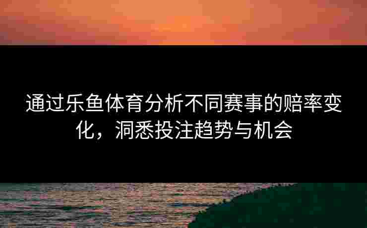 通过乐鱼体育分析不同赛事的赔率变化，洞悉投注趋势与机会