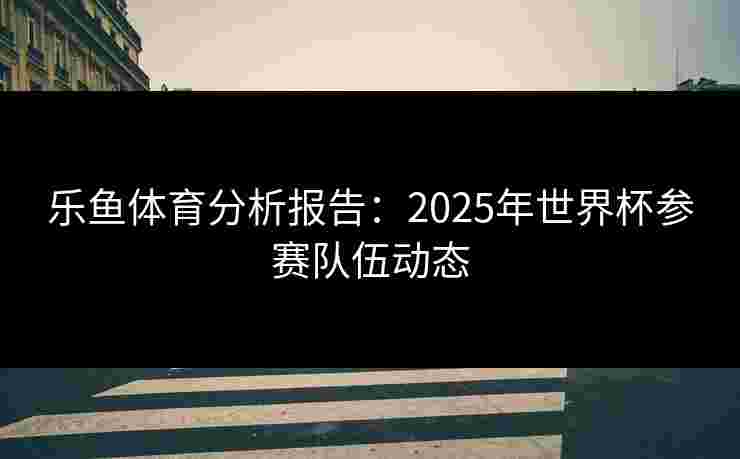 乐鱼体育分析报告：2025年世界杯参赛队伍动态