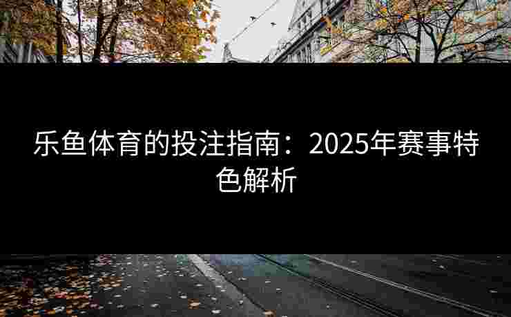 乐鱼体育的投注指南：2025年赛事特色解析