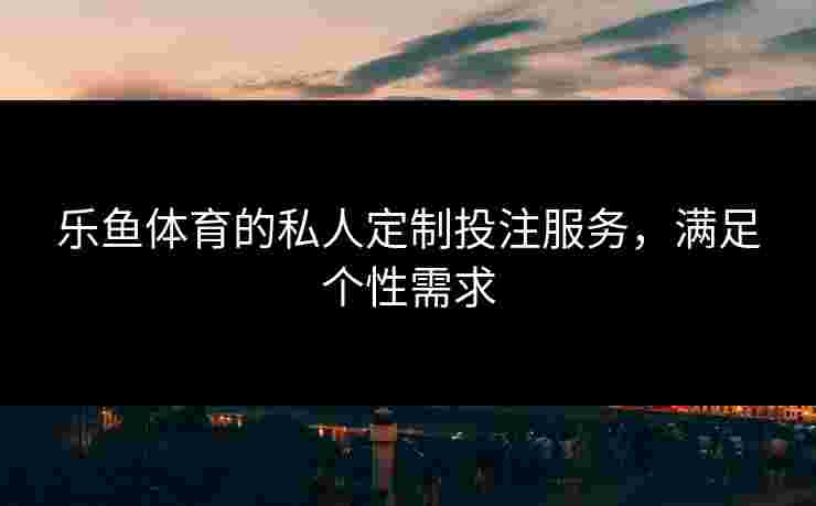 乐鱼体育的私人定制投注服务，满足个性需求