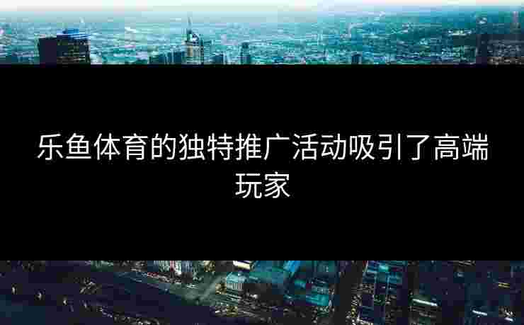 乐鱼体育的独特推广活动吸引了高端玩家