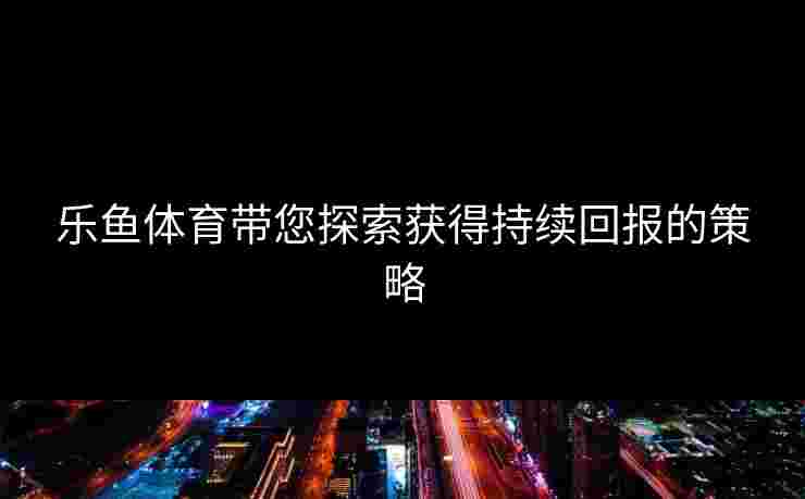 乐鱼体育带您探索获得持续回报的策略