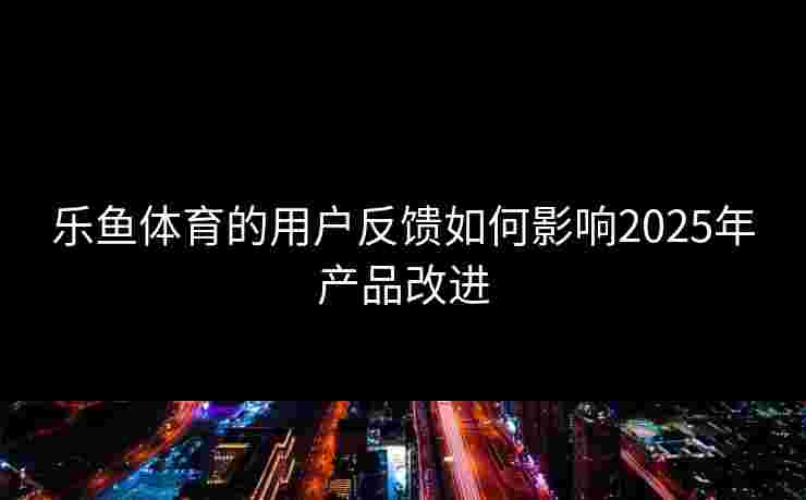 乐鱼体育的用户反馈如何影响2025年产品改进