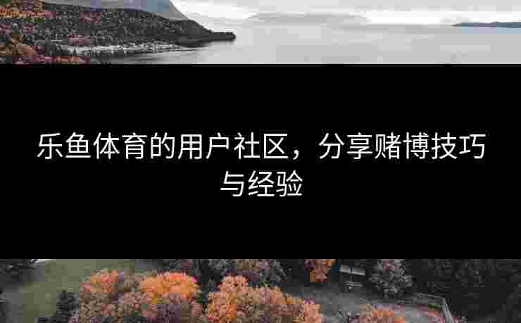 乐鱼体育的用户社区，分享赌博技巧与经验