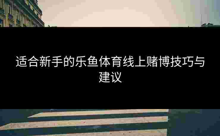 适合新手的乐鱼体育线上赌博技巧与建议
