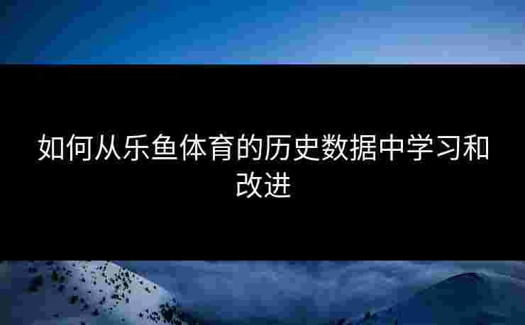 如何从乐鱼体育的历史数据中学习和改进