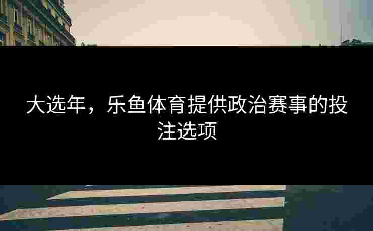 大选年，乐鱼体育提供政治赛事的投注选项