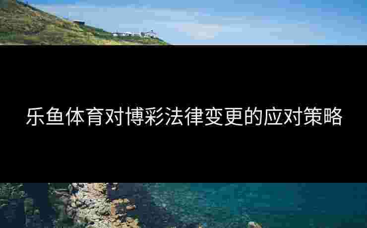 乐鱼体育对博彩法律变更的应对策略