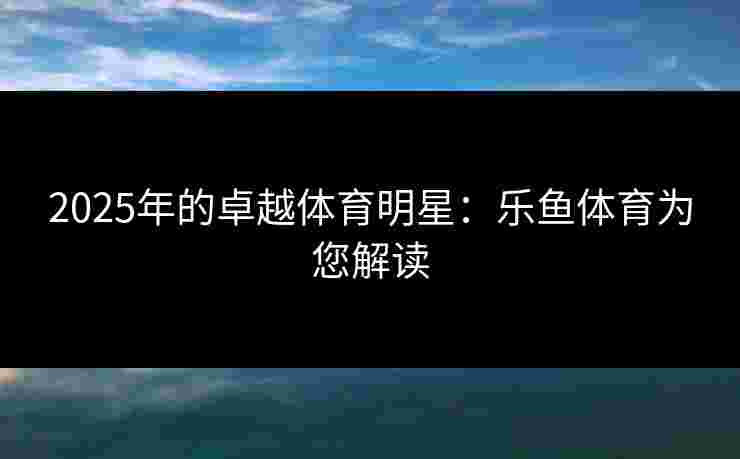 2025年的卓越体育明星:乐鱼体育为您解读 2025年的卓越体育明星:乐鱼体育为您解读