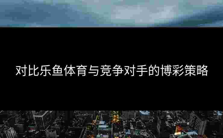 对比乐鱼体育与竞争对手的博彩策略 对比乐鱼体育与竞争对手的博彩策略