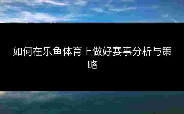 如何在乐鱼体育上做好赛事分析与策略