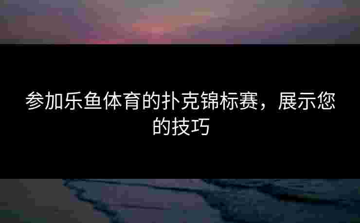 参加乐鱼体育的扑克锦标赛，展示您的技巧