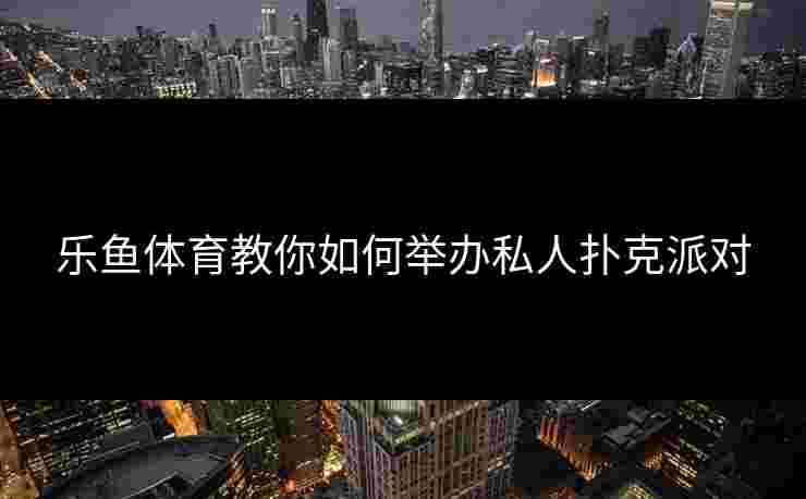 乐鱼体育教你如何举办私人扑克派对