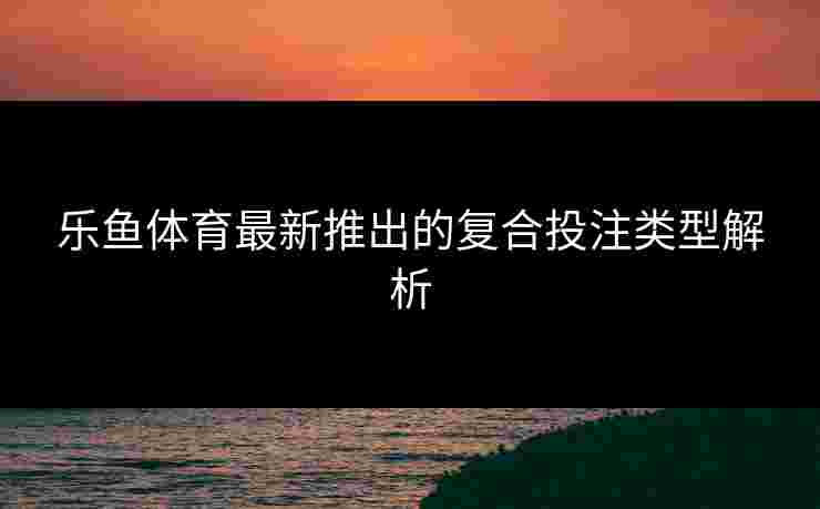乐鱼体育最新推出的复合投注类型解析 乐鱼体育最新推出的复合投注类型解析