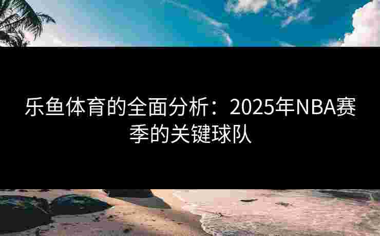 乐鱼体育的全面分析：2025年NBA赛季的关键球队